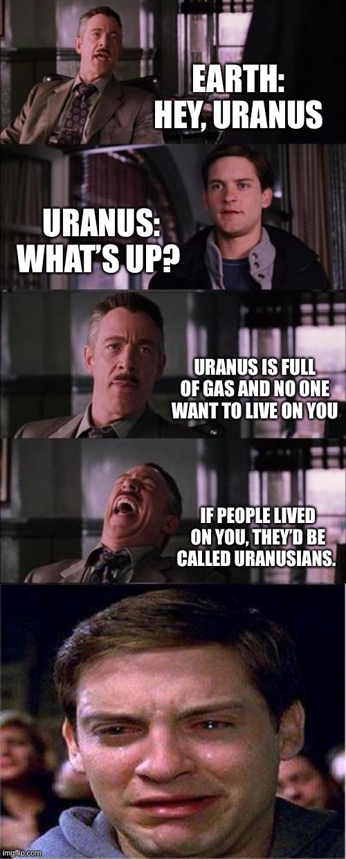 Uranusians | EARTH: HEY, URANUS; URANUS: WHAT’S UP? URANUS IS FULL OF GAS AND NO ONE WANT TO LIVE ON YOU; IF PEOPLE LIVED ON YOU, THEY’D BE CALLED URANUSIANS. | image tagged in memes,peter parker cry,uranus | made w/ Imgflip meme maker