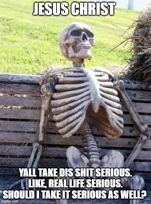 Waiting Skeleton | JESUS CHRIST; YALL TAKE DIS SHIT SERIOUS. LIKE, REAL LIFE SERIOUS. SHOULD I TAKE IT SERIOUS AS WELL? | image tagged in memes,waiting skeleton | made w/ Imgflip meme maker