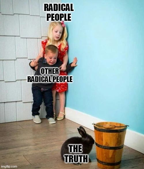 Children scared of rabbit | RADICAL
PEOPLE; OTHER RADICAL PEOPLE; THE
 TRUTH | image tagged in children scared of rabbit | made w/ Imgflip meme maker