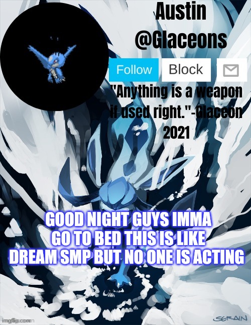 Glaceons | GOOD NIGHT GUYS IMMA GO TO BED THIS IS LIKE DREAM SMP BUT NO ONE IS ACTING | image tagged in glaceons | made w/ Imgflip meme maker