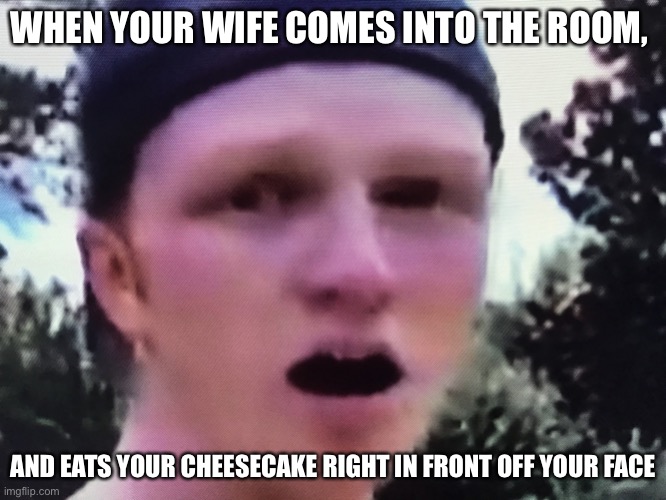 Unspeakables face is funny my guy | WHEN YOUR WIFE COMES INTO THE ROOM, AND EATS YOUR CHEESECAKE RIGHT IN FRONT OFF YOUR FACE | image tagged in unspeakable face | made w/ Imgflip meme maker