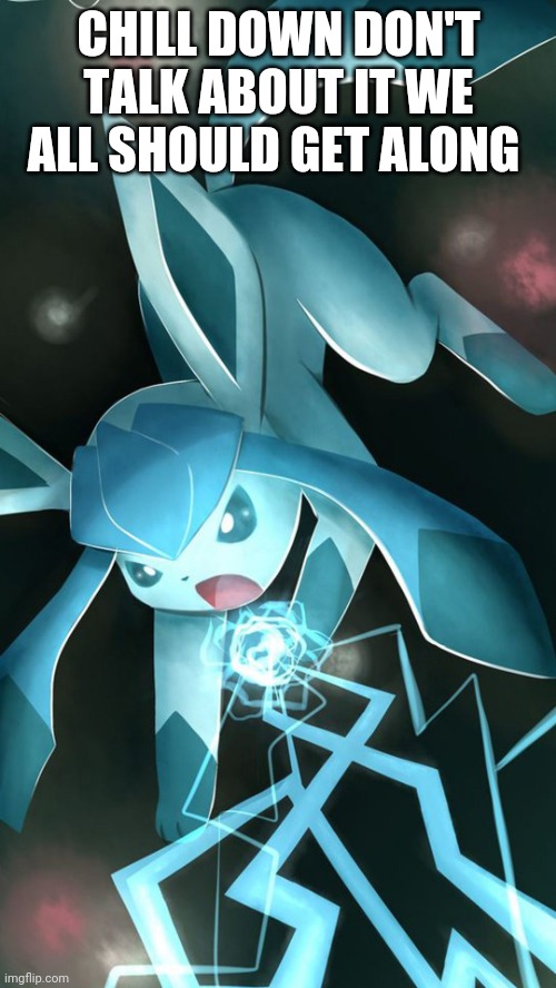 Glaceon use ice beam | CHILL DOWN DON'T TALK ABOUT IT WE ALL SHOULD GET ALONG | image tagged in glaceon use ice beam | made w/ Imgflip meme maker