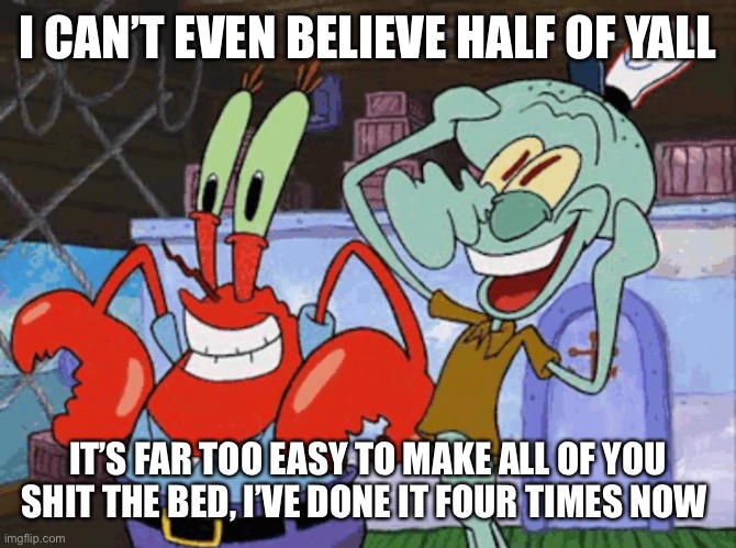 Too easy | I CAN’T EVEN BELIEVE HALF OF YALL; IT’S FAR TOO EASY TO MAKE ALL OF YOU SHIT THE BED, I’VE DONE IT FOUR TIMES NOW | made w/ Imgflip meme maker