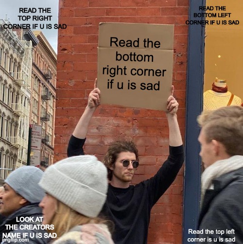 READ THE BOTTOM LEFT CORNER IF U IS SAD; READ THE TOP RIGHT CORNER IF U IS SAD; Read the bottom right corner if u is sad; LOOK AT THE CREATORS NAME IF U IS SAD; Read the top left corner is u is sad | image tagged in memes,guy holding cardboard sign | made w/ Imgflip meme maker
