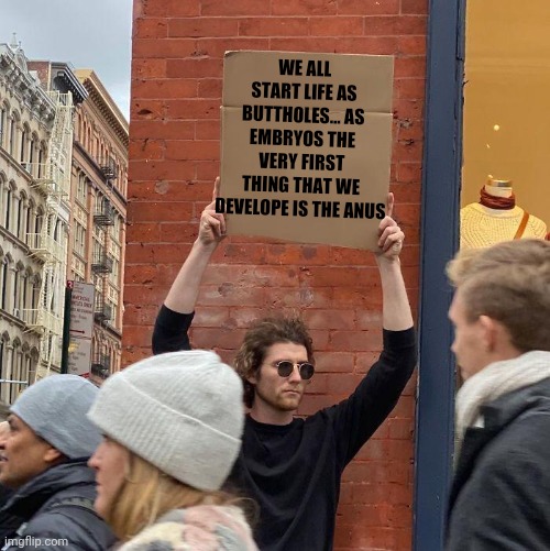 WE ALL START LIFE AS BUTTHOLES... AS EMBRYOS THE VERY FIRST THING THAT WE DEVELOPE IS THE ANUS | image tagged in memes,guy holding cardboard sign | made w/ Imgflip meme maker
