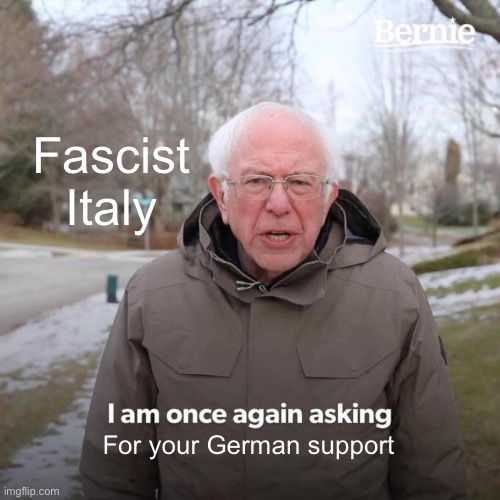 Ww2 Italy in a nutshell | Fascist Italy; For your German support | image tagged in memes,bernie i am once again asking for your support | made w/ Imgflip meme maker
