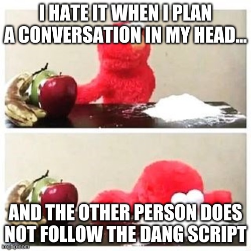 elmo cocaine | I HATE IT WHEN I PLAN A CONVERSATION IN MY HEAD... AND THE OTHER PERSON DOES NOT FOLLOW THE DANG SCRIPT | image tagged in elmo cocaine | made w/ Imgflip meme maker