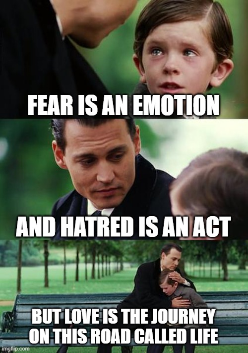 Love and Life | FEAR IS AN EMOTION; AND HATRED IS AN ACT; BUT LOVE IS THE JOURNEY ON THIS ROAD CALLED LIFE | image tagged in memes,finding neverland | made w/ Imgflip meme maker