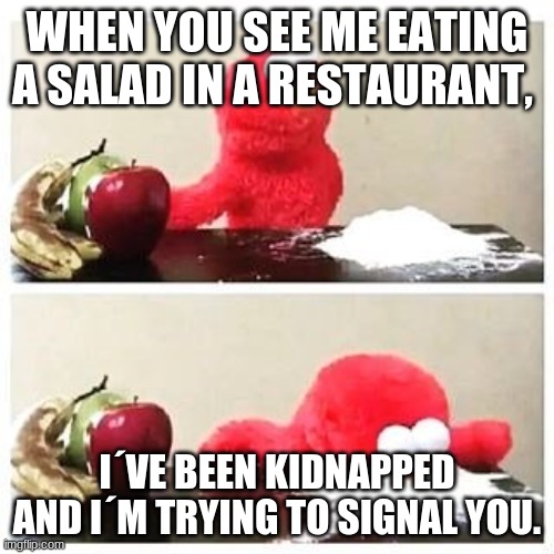 elmo cocaine | WHEN YOU SEE ME EATING A SALAD IN A RESTAURANT, I´VE BEEN KIDNAPPED AND I´M TRYING TO SIGNAL YOU. | image tagged in elmo cocaine | made w/ Imgflip meme maker