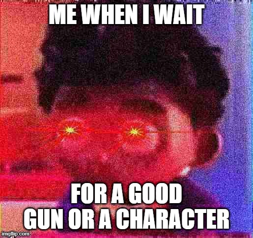 e | ME WHEN I WAIT; FOR A GOOD GUN OR A CHARACTER | made w/ Imgflip meme maker