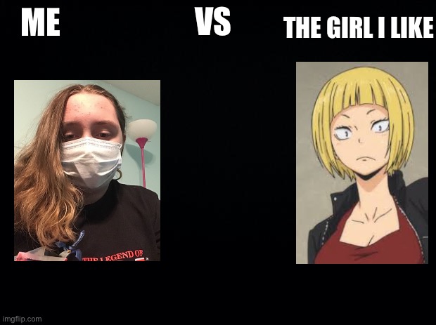 Black background | VS; THE GIRL I LIKE; ME | image tagged in black background | made w/ Imgflip meme maker