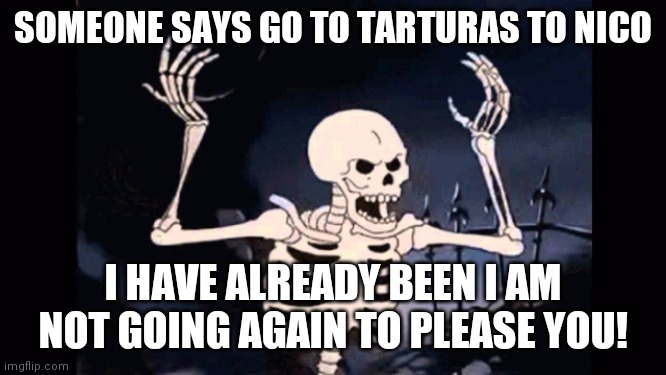 Angry skeleton | SOMEONE SAYS GO TO TARTURAS TO NICO; I HAVE ALREADY BEEN I AM NOT GOING AGAIN TO PLEASE YOU! | image tagged in angry skeleton | made w/ Imgflip meme maker