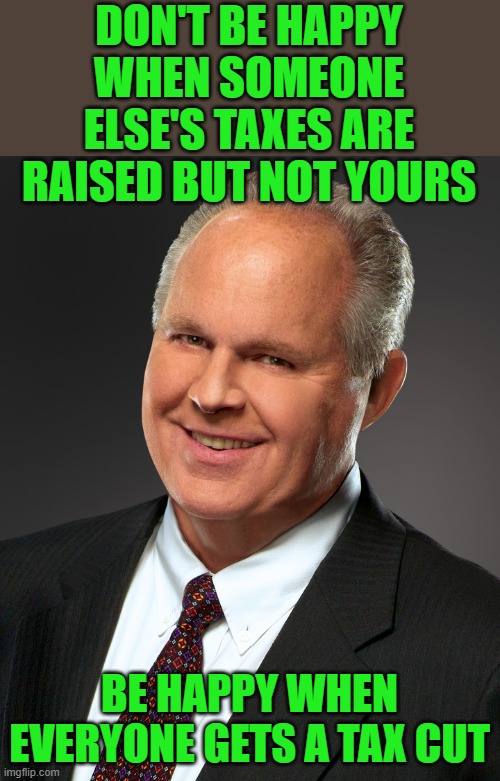 Rush Limbaugh Smile | DON'T BE HAPPY WHEN SOMEONE ELSE'S TAXES ARE RAISED BUT NOT YOURS BE HAPPY WHEN EVERYONE GETS A TAX CUT | image tagged in rush limbaugh smile | made w/ Imgflip meme maker