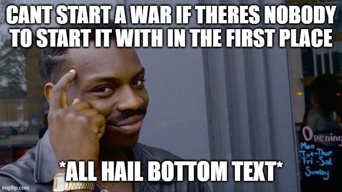 Roll Safe Think About It | CANT START A WAR IF THERES NOBODY TO START IT WITH IN THE FIRST PLACE; *ALL HAIL BOTTOM TEXT* | image tagged in memes,roll safe think about it | made w/ Imgflip meme maker
