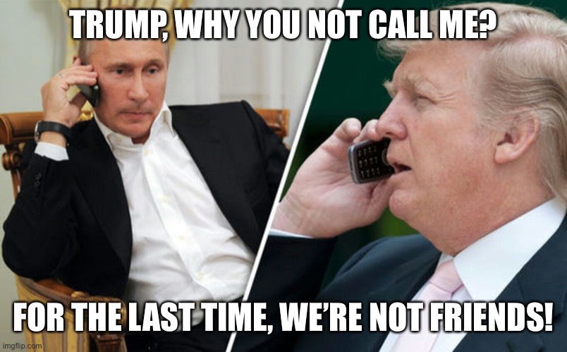 Putin/Trump phone call | TRUMP, WHY YOU NOT CALL ME? FOR THE LAST TIME, WE’RE NOT FRIENDS! | image tagged in putin/trump phone call | made w/ Imgflip meme maker