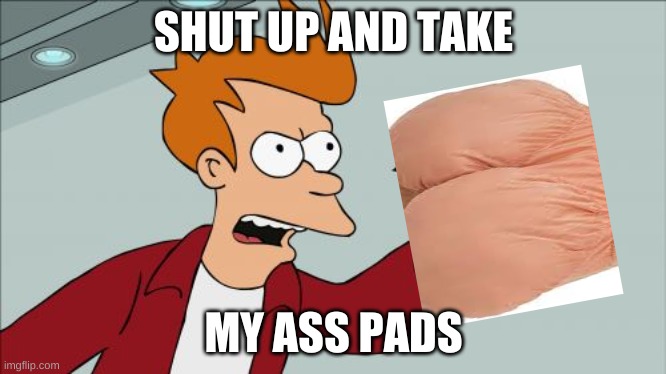 Shut Up And Take My Money Fry | SHUT UP AND TAKE; MY ASS PADS | image tagged in memes,shut up and take my money fry | made w/ Imgflip meme maker