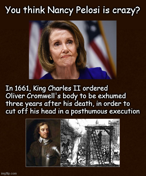 You think Nancy Pelosi is crazy? | You think Nancy Pelosi is crazy? In 1661, King Charles II ordered 
Oliver Cromwell's body to be exhumed 
three years after his death, in order to 
cut off his head in a posthumous execution | image tagged in politcs | made w/ Imgflip meme maker