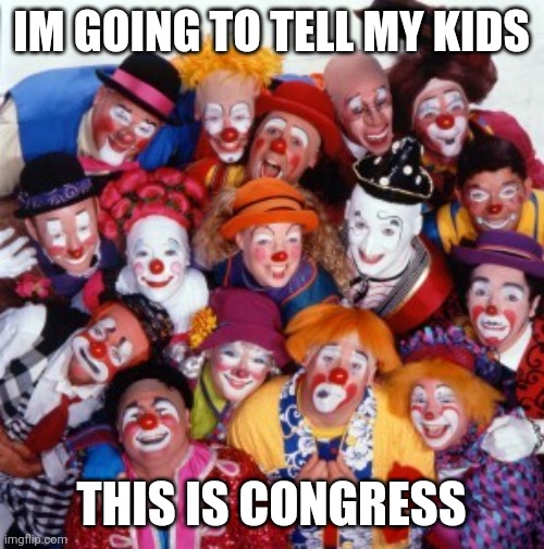 Sort  of | IM GOING TO TELL MY KIDS; THIS IS CONGRESS | image tagged in clowns | made w/ Imgflip meme maker