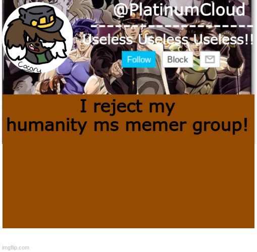 Cloud's jojo temp | I reject my humanity ms memer group! | image tagged in cloud's jojo temp | made w/ Imgflip meme maker