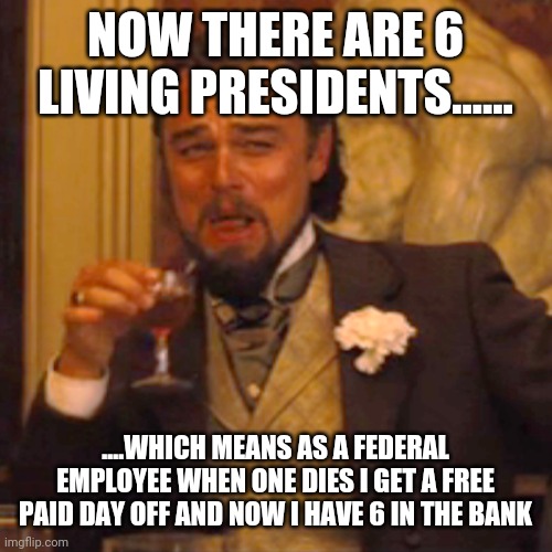 Laughing Leo | NOW THERE ARE 6 LIVING PRESIDENTS...... ....WHICH MEANS AS A FEDERAL EMPLOYEE WHEN ONE DIES I GET A FREE PAID DAY OFF AND NOW I HAVE 6 IN THE BANK | image tagged in memes,laughing leo | made w/ Imgflip meme maker
