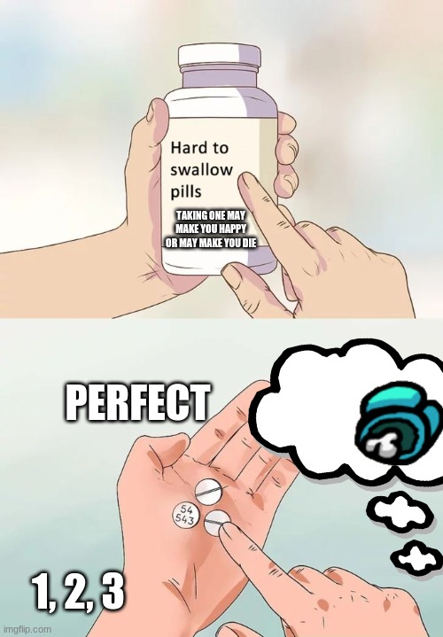 Hard To Swallow Pills Meme | TAKING ONE MAY MAKE YOU HAPPY OR MAY MAKE YOU DIE; PERFECT; 1, 2, 3 | image tagged in memes,hard to swallow pills | made w/ Imgflip meme maker