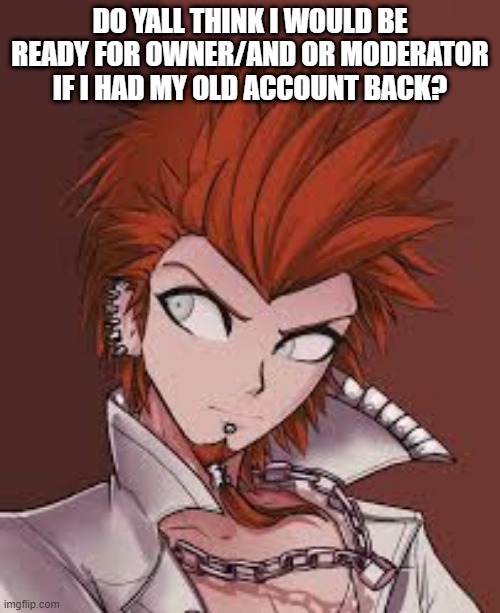 DO YALL THINK I WOULD BE READY FOR OWNER/AND OR MODERATOR IF I HAD MY OLD ACCOUNT BACK? | made w/ Imgflip meme maker