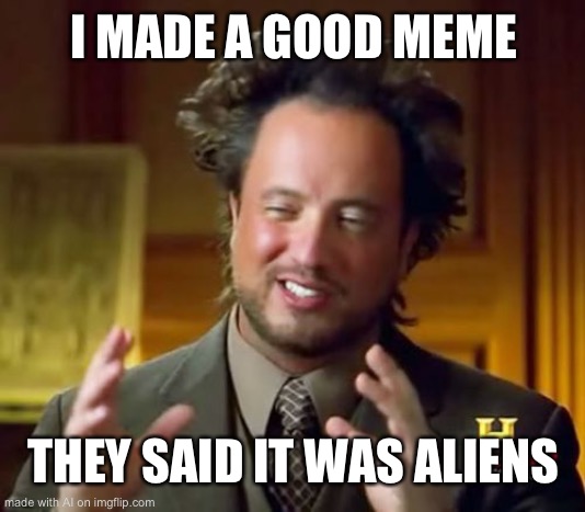 Ancient Aliens Meme | I MADE A GOOD MEME; THEY SAID IT WAS ALIENS | image tagged in memes,ancient aliens | made w/ Imgflip meme maker