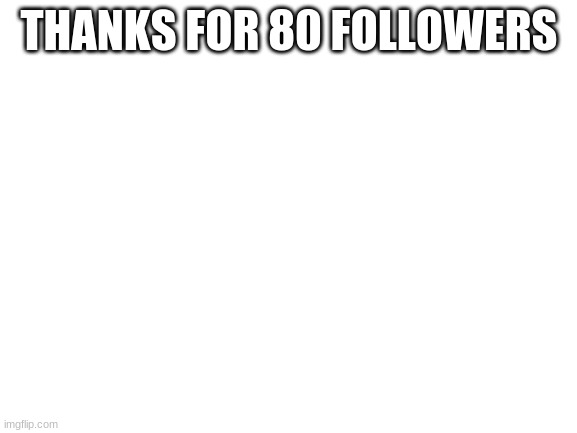 Blank White Template | THANKS FOR 80 FOLLOWERS | image tagged in blank white template | made w/ Imgflip meme maker