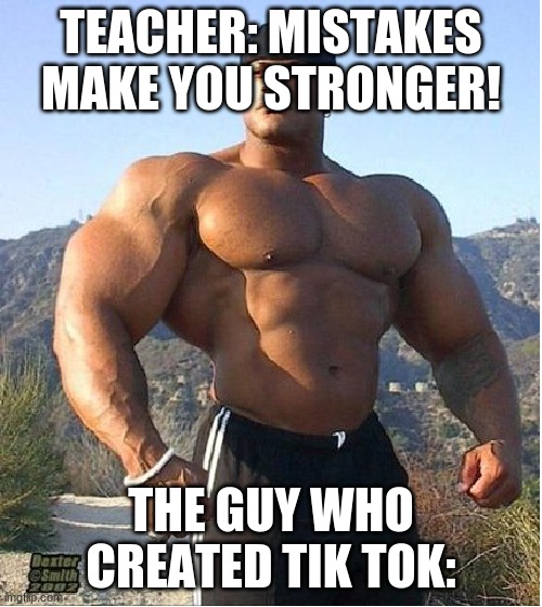 buff guy |  TEACHER: MISTAKES MAKE YOU STRONGER! THE GUY WHO CREATED TIK TOK: | image tagged in buff guy | made w/ Imgflip meme maker