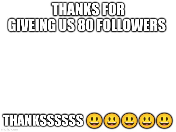 Blank White Template | THANKS FOR GIVEING US 80 FOLLOWERS; THANKSSSSSS 😃😃😃😃😃 | image tagged in blank white template | made w/ Imgflip meme maker