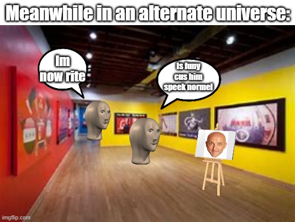 ahrt | Meanwhile in an alternate universe:; Im now rite; Is funy cus him speek normel | image tagged in memes,art,original | made w/ Imgflip meme maker
