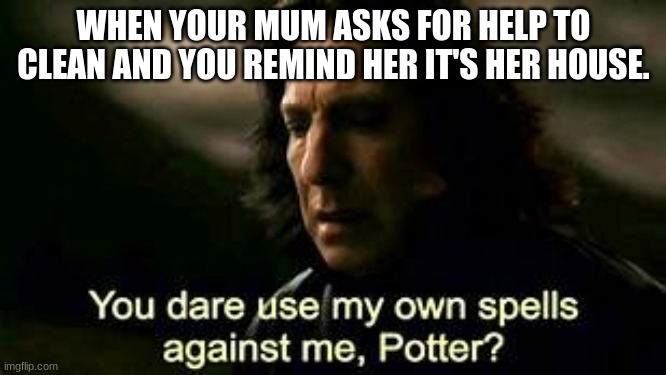 snape meme | WHEN YOUR MUM ASKS FOR HELP TO CLEAN AND YOU REMIND HER IT'S HER HOUSE. | image tagged in snape meme | made w/ Imgflip meme maker
