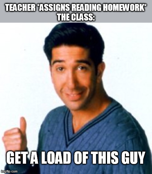 Get a Load of this Guy | TEACHER *ASSIGNS READING HOMEWORK*
THE CLASS:; GET A LOAD OF THIS GUY | image tagged in get a load of this guy | made w/ Imgflip meme maker