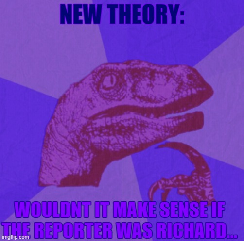 purple philosoraptor | NEW THEORY:; WOULDNT IT MAKE SENSE IF THE REPORTER WAS RICHARD... | image tagged in purple philosoraptor | made w/ Imgflip meme maker