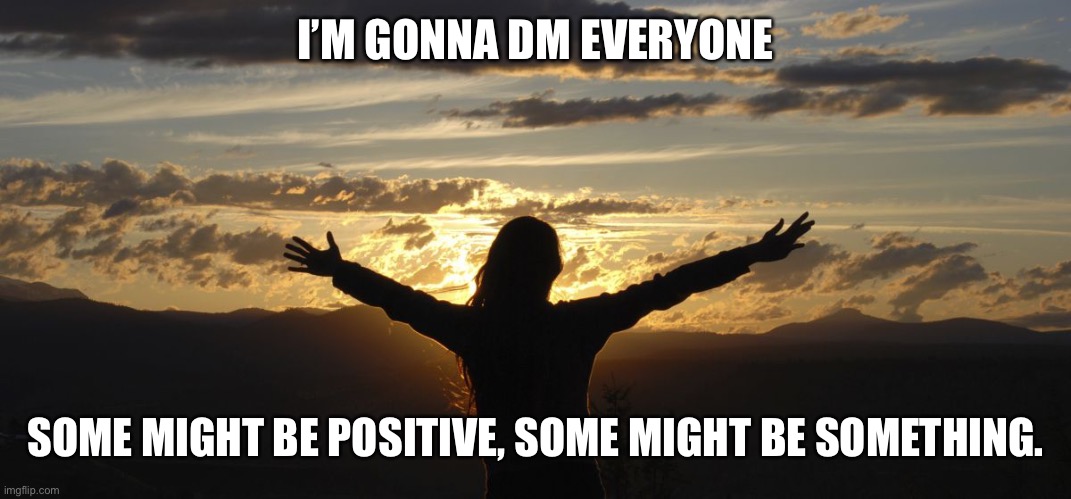 Positive | I’M GONNA DM EVERYONE; SOME MIGHT BE POSITIVE, SOME MIGHT BE SOMETHING. | image tagged in positive | made w/ Imgflip meme maker