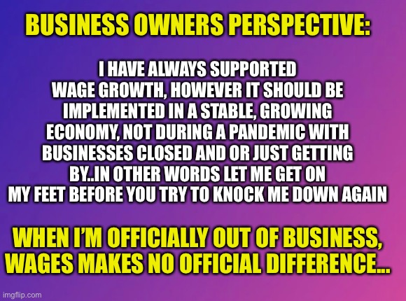 I HAVE ALWAYS SUPPORTED WAGE GROWTH, HOWEVER IT SHOULD BE IMPLEMENTED IN A STABLE, GROWING ECONOMY, NOT DURING A PANDEMIC WITH BUSINESSES CLOSED AND OR JUST GETTING BY..IN OTHER WORDS LET ME GET ON MY FEET BEFORE YOU TRY TO KNOCK ME DOWN AGAIN; BUSINESS OWNERS PERSPECTIVE:; WHEN I’M OFFICIALLY OUT OF BUSINESS, WAGES MAKES NO OFFICIAL DIFFERENCE... | image tagged in first world problems | made w/ Imgflip meme maker