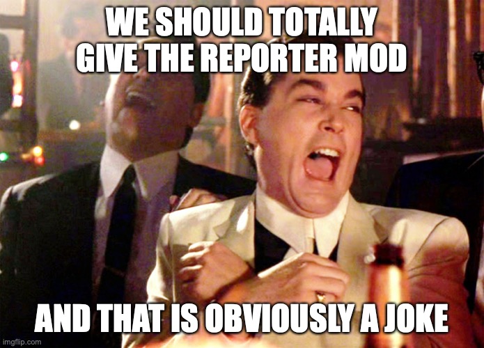 F the reporter | WE SHOULD TOTALLY GIVE THE REPORTER MOD; AND THAT IS OBVIOUSLY A JOKE | image tagged in memes,good fellas hilarious | made w/ Imgflip meme maker