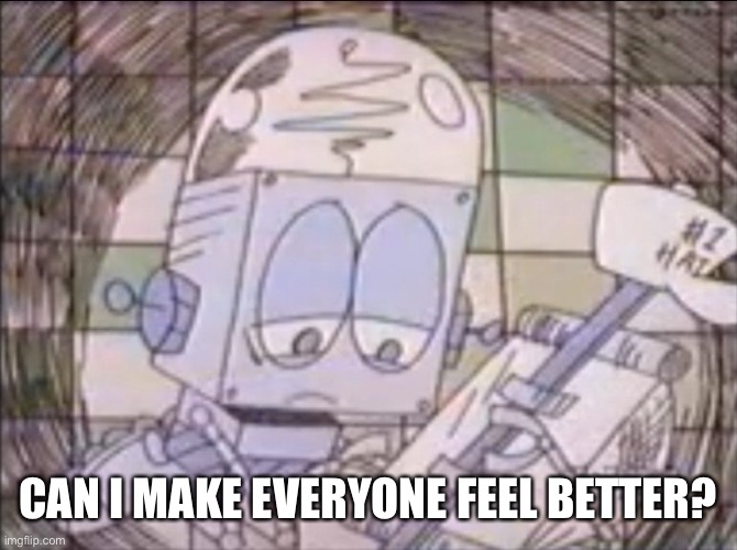 sad Robot Jones | CAN I MAKE EVERYONE FEEL BETTER? | image tagged in sad robot jones | made w/ Imgflip meme maker