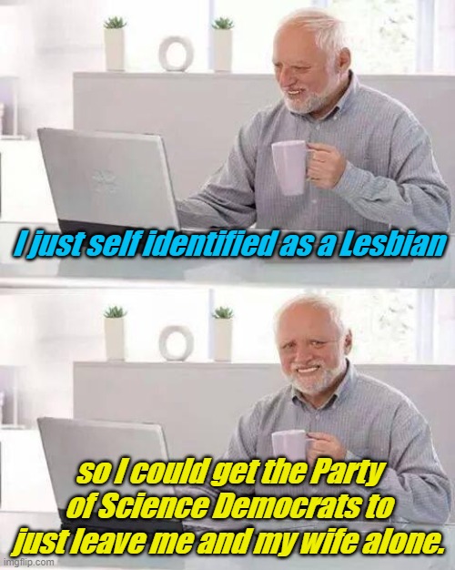 Biology isn't SCIENCE!!! It's just a Capitalist, Religious Zealot Construct!!!! Terrorist!!!! | I just self identified as a Lesbian; so I could get the Party of Science Democrats to just leave me and my wife alone. | image tagged in memes,hide the pain harold | made w/ Imgflip meme maker