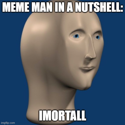 meme man | MEME MAN IN A NUTSHELL:; IMORTALL | image tagged in meme man | made w/ Imgflip meme maker