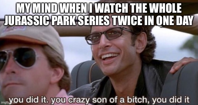 *wheeze* | MY MIND WHEN I WATCH THE WHOLE JURASSIC PARK SERIES TWICE IN ONE DAY | image tagged in you did it jurassic park | made w/ Imgflip meme maker