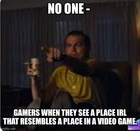 Guy pointing at TV | NO ONE -; GAMERS WHEN THEY SEE A PLACE IRL THAT RESEMBLES A PLACE IN A VIDEO GAME. | image tagged in guy pointing at tv | made w/ Imgflip meme maker