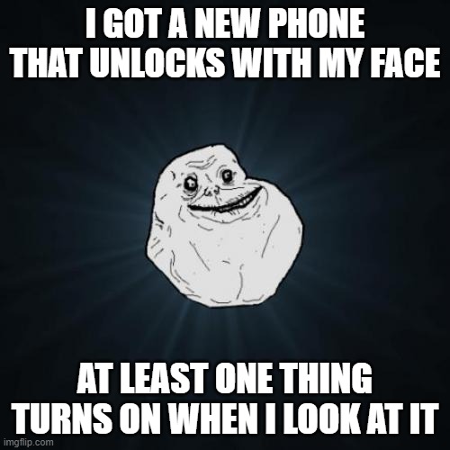 New phone with Face ID |  I GOT A NEW PHONE THAT UNLOCKS WITH MY FACE; AT LEAST ONE THING TURNS ON WHEN I LOOK AT IT | image tagged in memes,forever alone | made w/ Imgflip meme maker