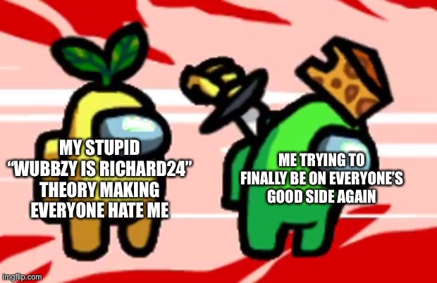 Can’t win, I always end up making everyone angry, to be fair it was a stupid theory anyways | ME TRYING TO FINALLY BE ON EVERYONE’S GOOD SIDE AGAIN; MY STUPID “WUBBZY IS RICHARD24” THEORY MAKING EVERYONE HATE ME | image tagged in among us stab | made w/ Imgflip meme maker
