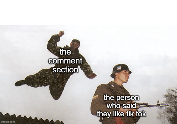 I don't like tik-tok but that doesn't mean they can't have there own opinion | the comment section; the person who said they like tik tok | image tagged in soldier jump spetznaz | made w/ Imgflip meme maker