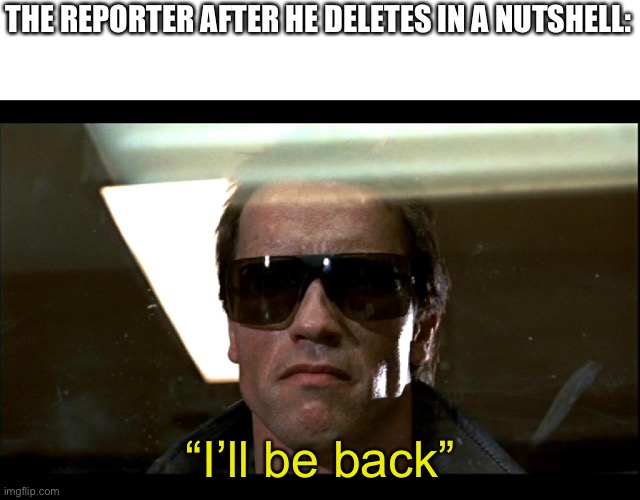 I know I shouldn’t be talking about him right now | THE REPORTER AFTER HE DELETES IN A NUTSHELL:; “I’ll be back” | image tagged in terminator | made w/ Imgflip meme maker
