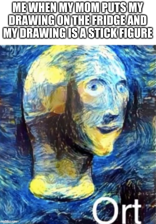 Meme man ort | ME WHEN MY MOM PUTS MY DRAWING ON THE FRIDGE AND MY DRAWING IS A STICK FIGURE | image tagged in meme man ort | made w/ Imgflip meme maker