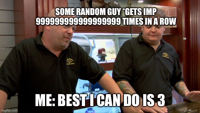Pawn Stars Best I Can Do | SOME RANDOM GUY *GETS IMP 999999999999999999 TIMES IN A ROW ME: BEST I CAN DO IS 3 | image tagged in pawn stars best i can do | made w/ Imgflip meme maker