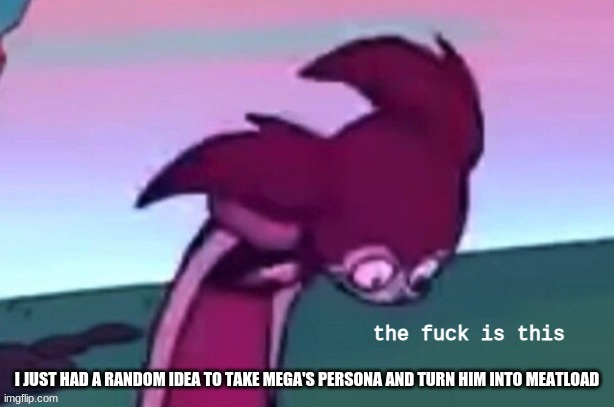 XD imma do it- | I JUST HAD A RANDOM IDEA TO TAKE MEGA'S PERSONA AND TURN HIM INTO MEATLOAD | image tagged in spinel tf is this | made w/ Imgflip meme maker