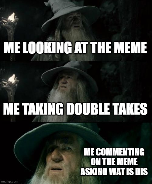 Confused Gandalf Meme | ME LOOKING AT THE MEME ME TAKING DOUBLE TAKES ME COMMENTING ON THE MEME ASKING WAT IS DIS | image tagged in memes,confused gandalf | made w/ Imgflip meme maker